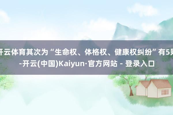 开云体育其次为“生命权、体格权、健康权纠纷”有5则-开云(中国)Kaiyun·官方网站 - 登录入口