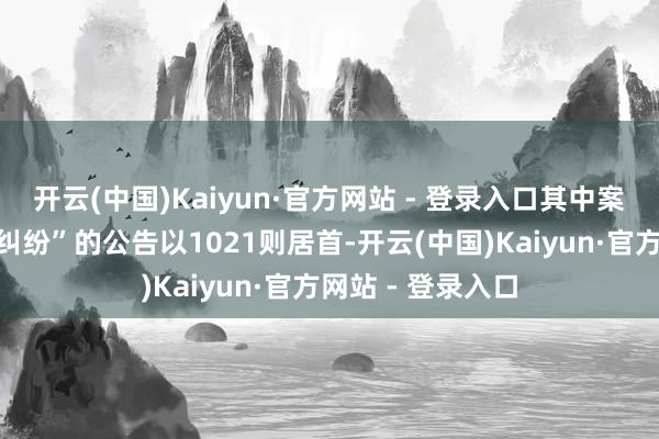 开云(中国)Kaiyun·官方网站 - 登录入口其中案由为“贸易公约纠纷”的公告以1021则居首-开云(中国)Kaiyun·官方网站 - 登录入口