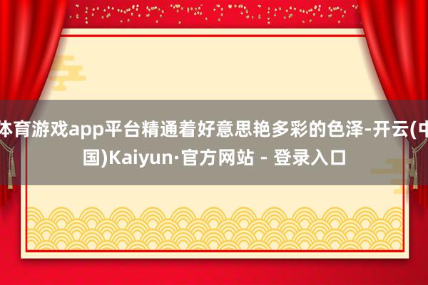体育游戏app平台精通着好意思艳多彩的色泽-开云(中国)Kaiyun·官方网站 - 登录入口