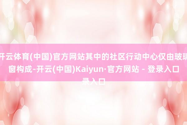 开云体育(中国)官方网站其中的社区行动中心仅由玻璃窗构成-开云(中国)Kaiyun·官方网站 - 登录入口