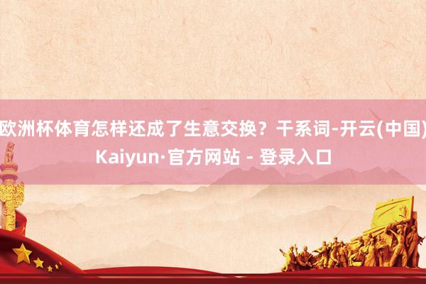 欧洲杯体育怎样还成了生意交换？　　干系词-开云(中国)Kaiyun·官方网站 - 登录入口