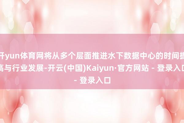 开yun体育网将从多个层面推进水下数据中心的时间提高与行业发展-开云(中国)Kaiyun·官方网站 - 登录入口