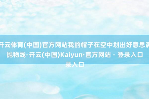 开云体育(中国)官方网站我的帽子在空中划出好意思满抛物线-开云(中国)Kaiyun·官方网站 - 登录入口