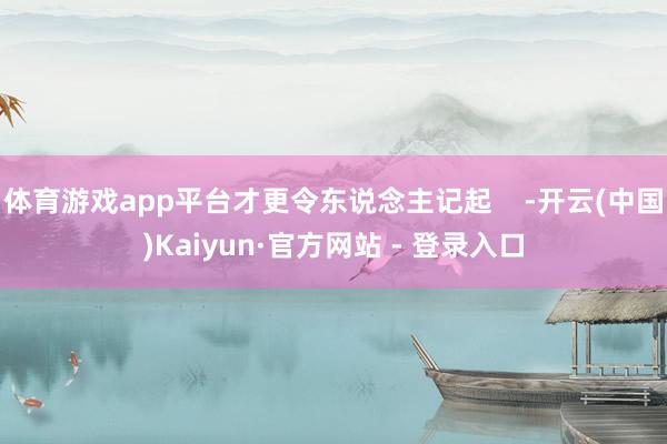 体育游戏app平台才更令东说念主记起    -开云(中国)Kaiyun·官方网站 - 登录入口