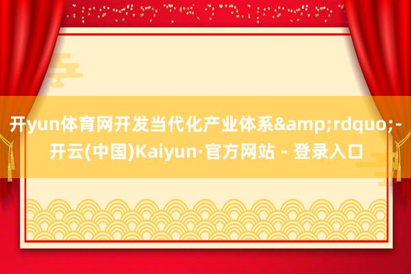 开yun体育网开发当代化产业体系&rdquo;-开云(中国)Kaiyun·官方网站 - 登录入口