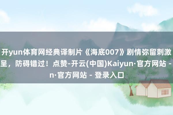 开yun体育网经典译制片《海底007》剧情弥留刺激！精彩纷呈，防碍错过！点赞-开云(中国)Kaiyun·官方网站 - 登录入口
