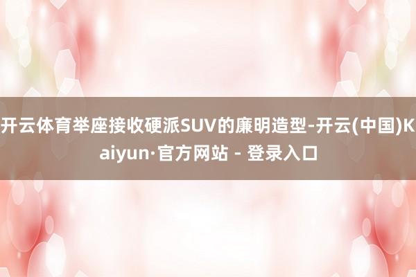 开云体育举座接收硬派SUV的廉明造型-开云(中国)Kaiyun·官方网站 - 登录入口