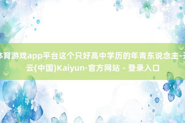 体育游戏app平台这个只好高中学历的年青东说念主-开云(中国)Kaiyun·官方网站 - 登录入口