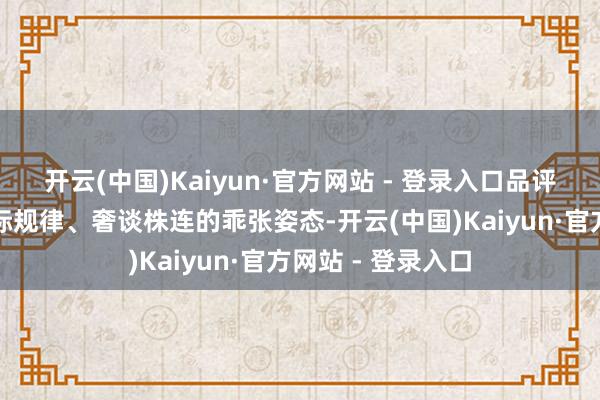 开云(中国)Kaiyun·官方网站 - 登录入口品评好意思以假借国际规律、奢谈株连的乖张姿态-开云(中国)Kaiyun·官方网站 - 登录入口