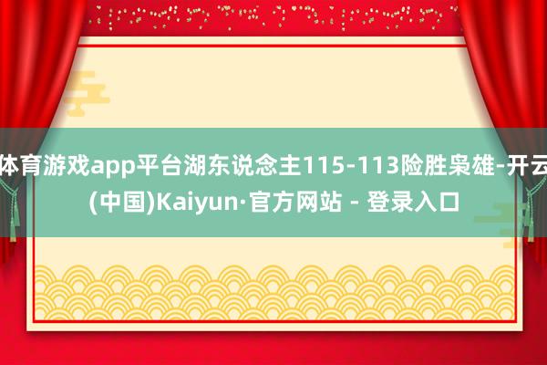 体育游戏app平台湖东说念主115-113险胜枭雄-开云(中国)Kaiyun·官方网站 - 登录入口