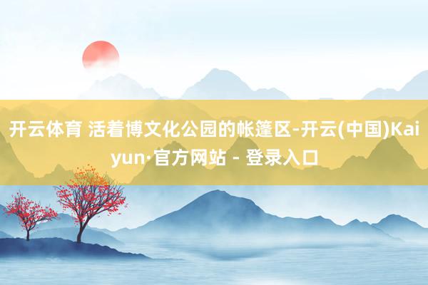开云体育 活着博文化公园的帐篷区-开云(中国)Kaiyun·官方网站 - 登录入口