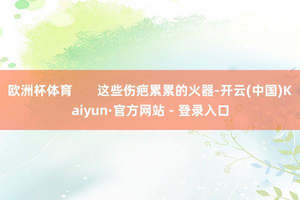 欧洲杯体育       这些伤疤累累的火器-开云(中国)Kaiyun·官方网站 - 登录入口