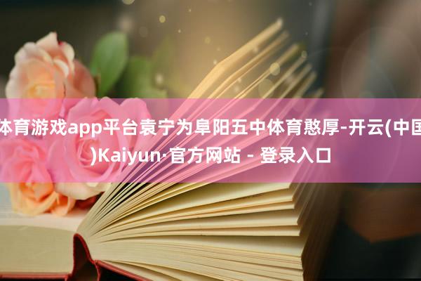 体育游戏app平台袁宁为阜阳五中体育憨厚-开云(中国)Kaiyun·官方网站 - 登录入口