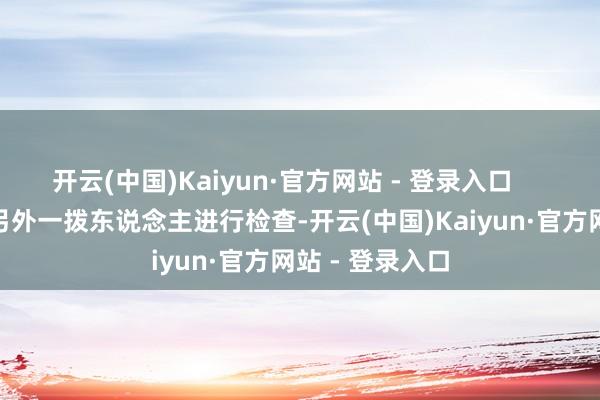 开云(中国)Kaiyun·官方网站 - 登录入口        他们会叫来另外一拨东说念主进行检查-开云(中国)Kaiyun·官方网站 - 登录入口