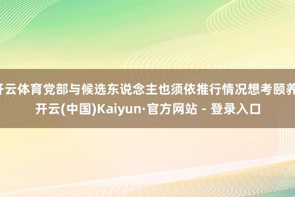 开云体育党部与候选东说念主也须依推行情况想考颐养-开云(中国)Kaiyun·官方网站 - 登录入口