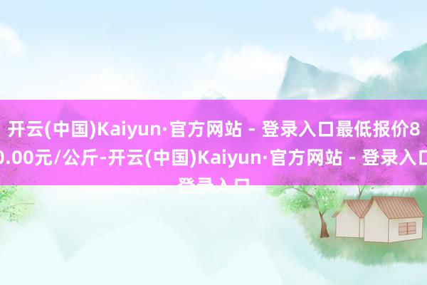 开云(中国)Kaiyun·官方网站 - 登录入口最低报价80.00元/公斤-开云(中国)Kaiyun·官方网站 - 登录入口