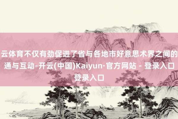 开云体育不仅有劲促进了省与各地市好意思术界之间的相通与互动-开云(中国)Kaiyun·官方网站 - 登录入口