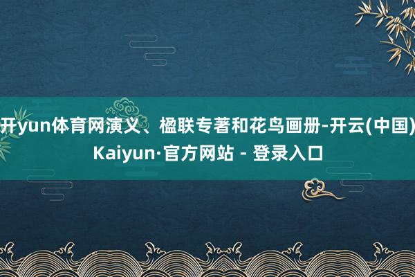 开yun体育网演义、楹联专著和花鸟画册-开云(中国)Kaiyun·官方网站 - 登录入口