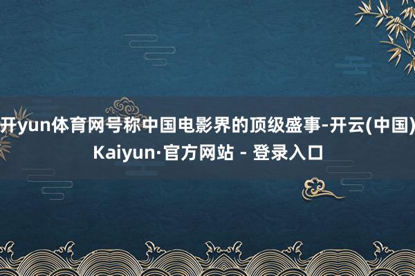 开yun体育网号称中国电影界的顶级盛事-开云(中国)Kaiyun·官方网站 - 登录入口