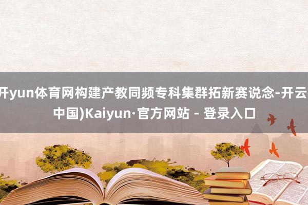 开yun体育网构建产教同频专科集群拓新赛说念-开云(中国)Kaiyun·官方网站 - 登录入口