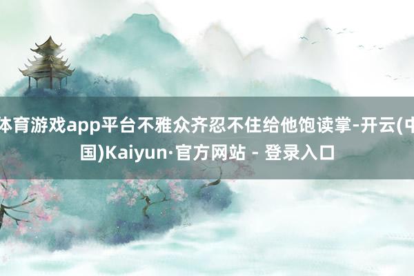 体育游戏app平台不雅众齐忍不住给他饱读掌-开云(中国)Kaiyun·官方网站 - 登录入口