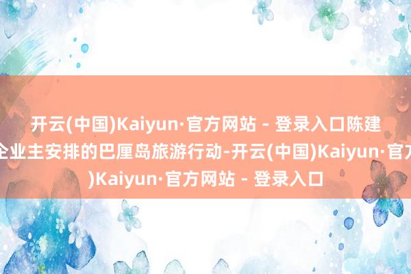开云(中国)Kaiyun·官方网站 - 登录入口陈建勋违规接受私营企业主安排的巴厘岛旅游行动-开云(中国)Kaiyun·官方网站 - 登录入口