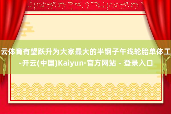 开云体育有望跃升为大家最大的半钢子午线轮胎单体工场-开云(中国)Kaiyun·官方网站 - 登录入口