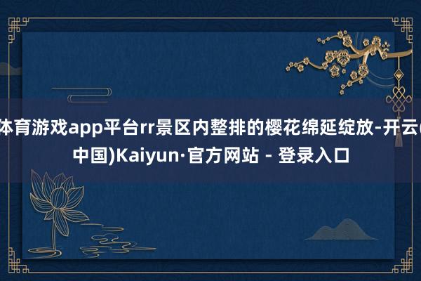 体育游戏app平台rr景区内整排的樱花绵延绽放-开云(中国)Kaiyun·官方网站 - 登录入口