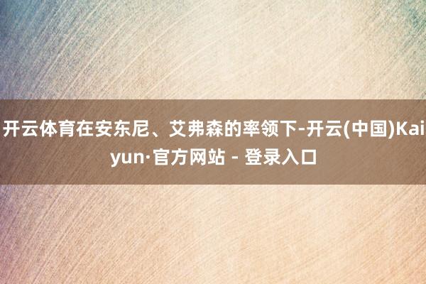开云体育在安东尼、艾弗森的率领下-开云(中国)Kaiyun·官方网站 - 登录入口
