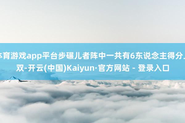 体育游戏app平台步碾儿者阵中一共有6东说念主得分上双-开云(中国)Kaiyun·官方网站 - 登录入口