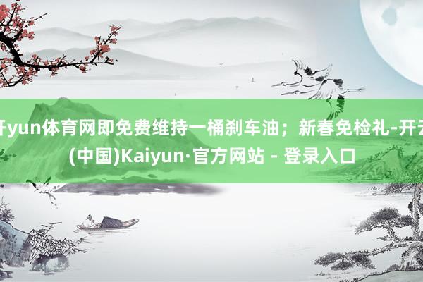 开yun体育网即免费维持一桶刹车油；新春免检礼-开云(中国)Kaiyun·官方网站 - 登录入口