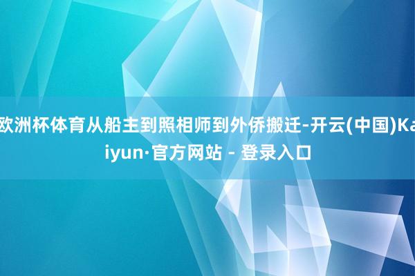 欧洲杯体育从船主到照相师到外侨搬迁-开云(中国)Kaiyun·官方网站 - 登录入口