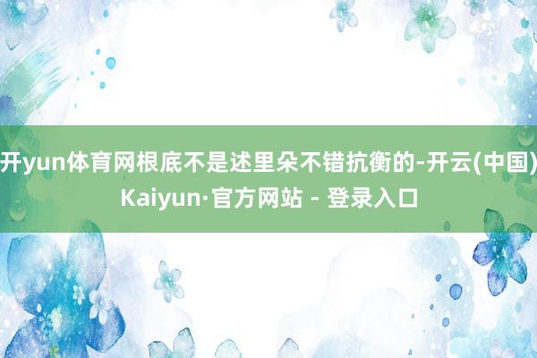 开yun体育网根底不是述里朵不错抗衡的-开云(中国)Kaiyun·官方网站 - 登录入口