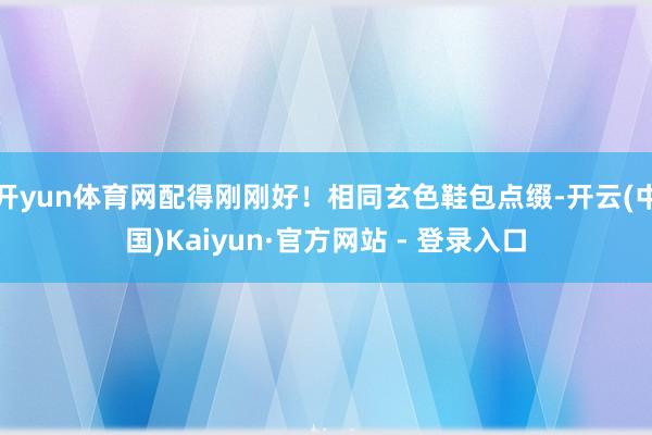 开yun体育网配得刚刚好！相同玄色鞋包点缀-开云(中国)Kaiyun·官方网站 - 登录入口