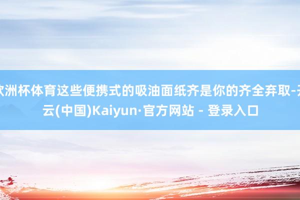 欧洲杯体育这些便携式的吸油面纸齐是你的齐全弃取-开云(中国)Kaiyun·官方网站 - 登录入口