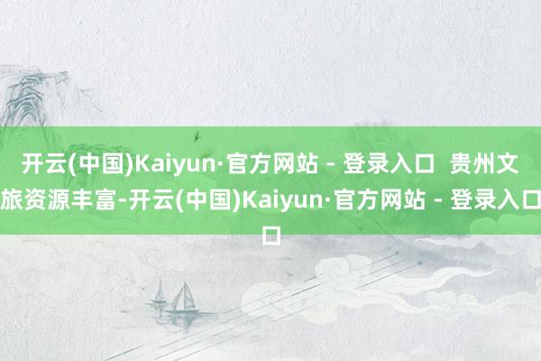 开云(中国)Kaiyun·官方网站 - 登录入口  贵州文旅资源丰富-开云(中国)Kaiyun·官方网站 - 登录入口