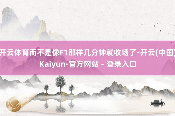 开云体育而不是像F1那样几分钟就收场了-开云(中国)Kaiyun·官方网站 - 登录入口