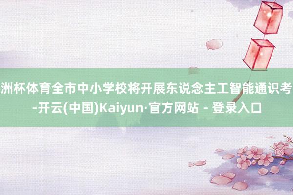 欧洲杯体育全市中小学校将开展东说念主工智能通识考验-开云(中国)Kaiyun·官方网站 - 登录入口