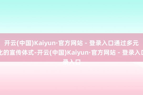 开云(中国)Kaiyun·官方网站 - 登录入口通过多元化的宣传体式-开云(中国)Kaiyun·官方网站 - 登录入口
