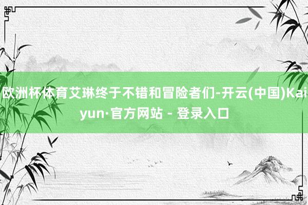 欧洲杯体育艾琳终于不错和冒险者们-开云(中国)Kaiyun·官方网站 - 登录入口
