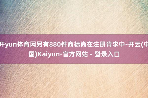 开yun体育网另有880件商标尚在注册肯求中-开云(中国)Kaiyun·官方网站 - 登录入口