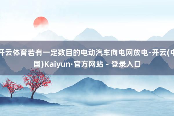 开云体育若有一定数目的电动汽车向电网放电-开云(中国)Kaiyun·官方网站 - 登录入口