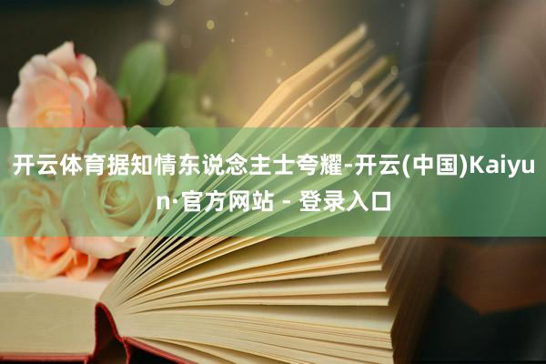 开云体育据知情东说念主士夸耀-开云(中国)Kaiyun·官方网站 - 登录入口