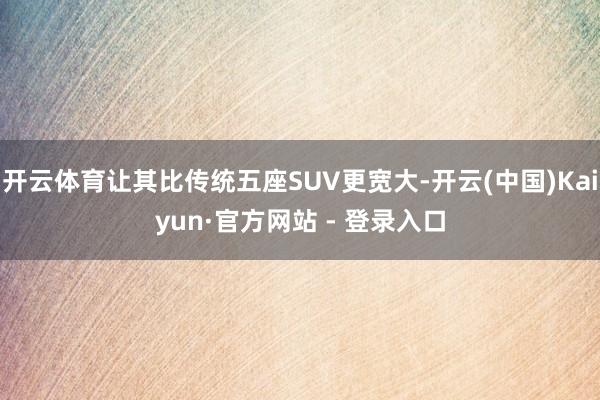 开云体育让其比传统五座SUV更宽大-开云(中国)Kaiyun·官方网站 - 登录入口