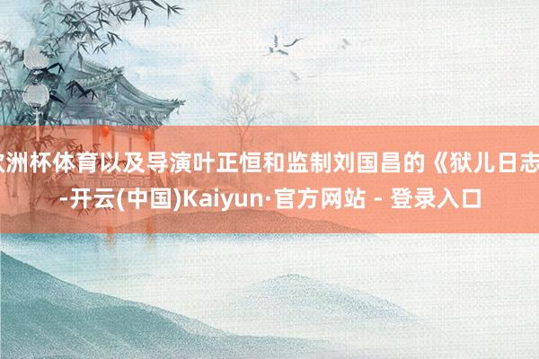 欧洲杯体育以及导演叶正恒和监制刘国昌的《狱儿日志》-开云(中国)Kaiyun·官方网站 - 登录入口
