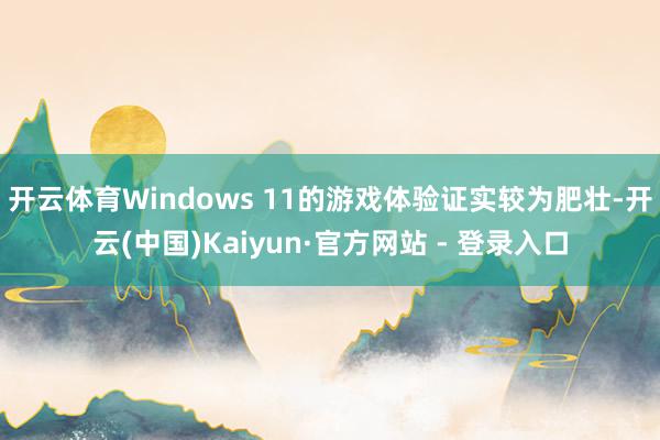 开云体育Windows 11的游戏体验证实较为肥壮-开云(中国)Kaiyun·官方网站 - 登录入口