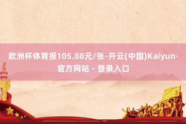 欧洲杯体育报105.88元/张-开云(中国)Kaiyun·官方网站 - 登录入口