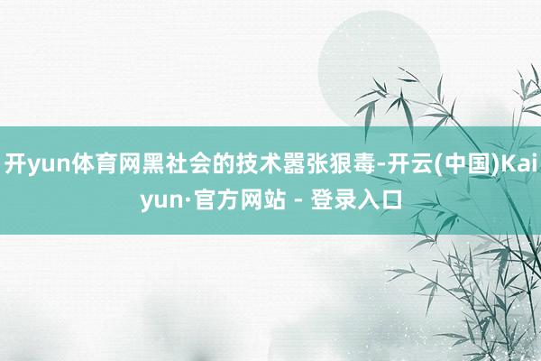 开yun体育网黑社会的技术嚣张狠毒-开云(中国)Kaiyun·官方网站 - 登录入口