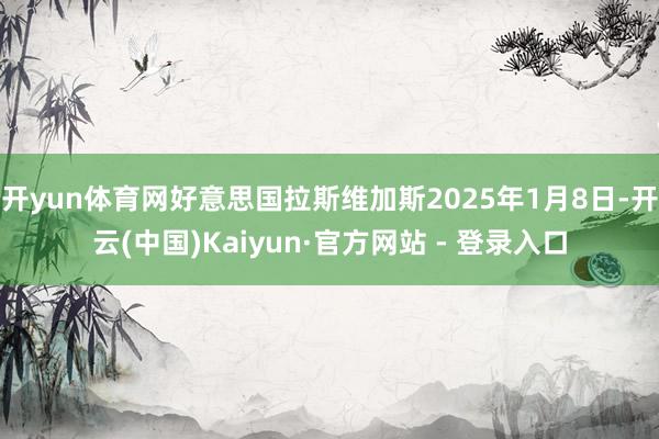 开yun体育网好意思国拉斯维加斯2025年1月8日-开云(中国)Kaiyun·官方网站 - 登录入口
