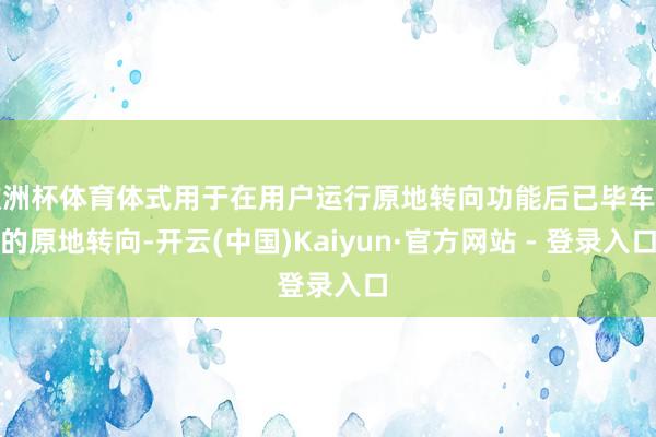 欧洲杯体育体式用于在用户运行原地转向功能后已毕车辆的原地转向-开云(中国)Kaiyun·官方网站 - 登录入口